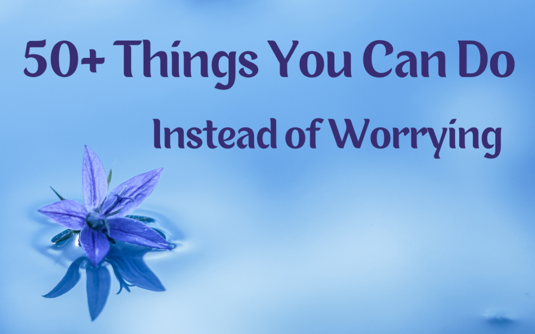 Stop Worrying: 50+ Things You Can Do Instead of Worrying