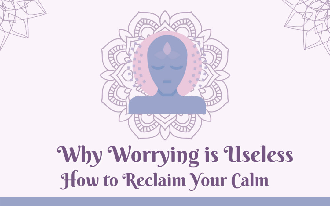 Why Worrying is Useless: How to Reclaim Your Calm
